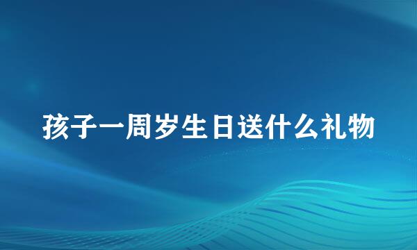 孩子一周岁生日送什么礼物