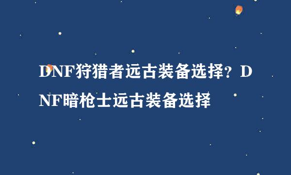 DNF狩猎者远古装备选择？DNF暗枪士远古装备选择