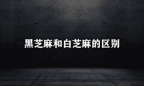 黑芝麻和白芝麻的区别