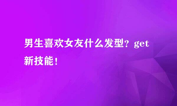 男生喜欢女友什么发型？get新技能！