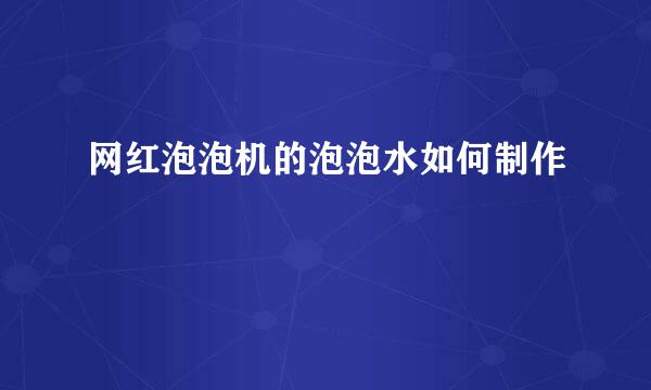 网红泡泡机的泡泡水如何制作
