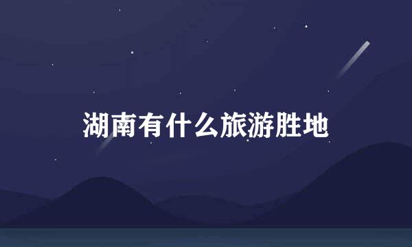 湖南有什么旅游胜地
