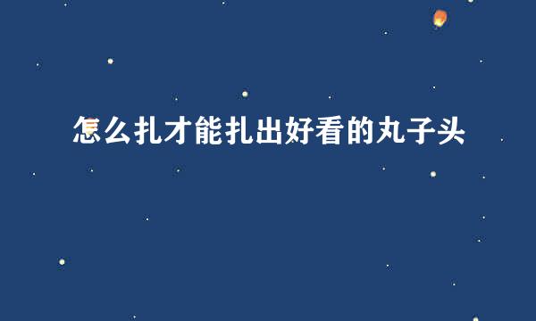 怎么扎才能扎出好看的丸子头