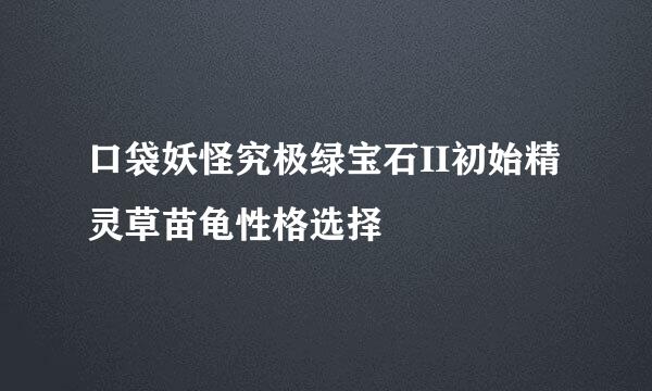 口袋妖怪究极绿宝石II初始精灵草苗龟性格选择