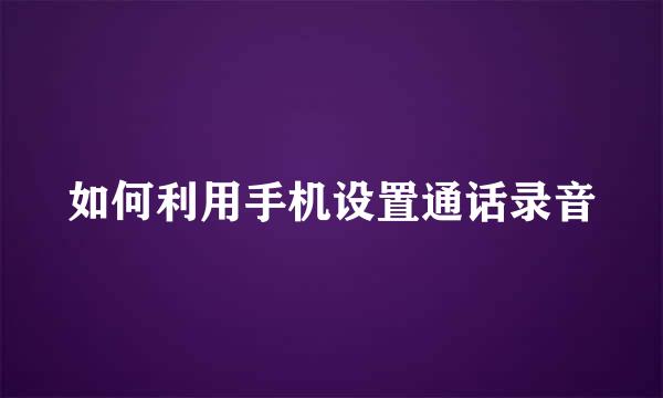如何利用手机设置通话录音