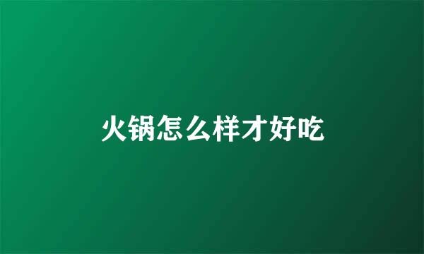 火锅怎么样才好吃