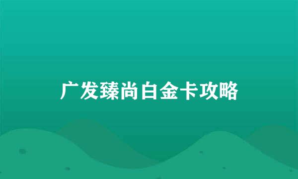 广发臻尚白金卡攻略