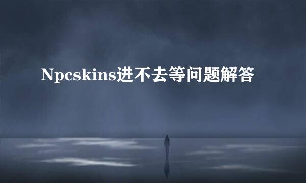 Npcskins进不去等问题解答