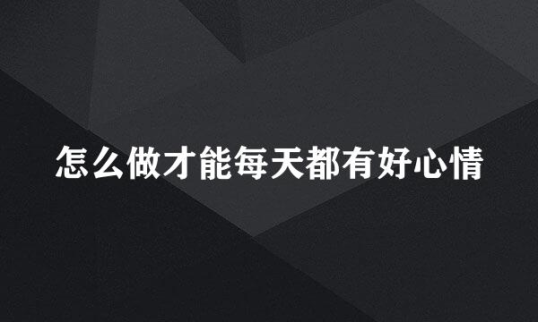 怎么做才能每天都有好心情