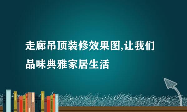 走廊吊顶装修效果图,让我们品味典雅家居生活