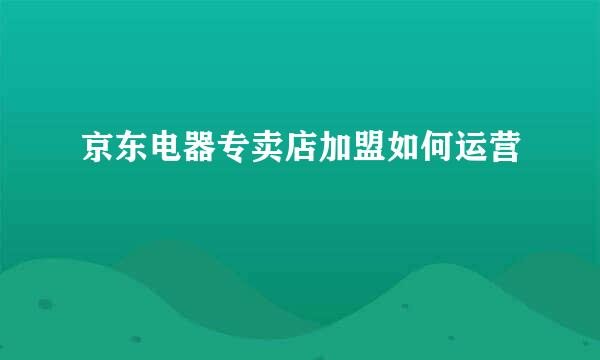 京东电器专卖店加盟如何运营