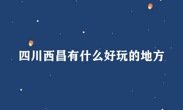 四川西昌有什么好玩的地方