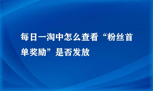每日一淘中怎么查看“粉丝首单奖励”是否发放