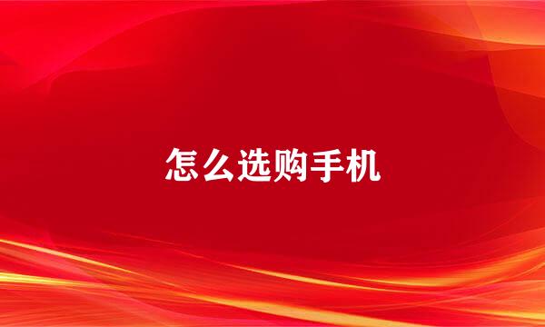 怎么选购手机