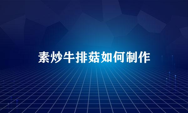 素炒牛排菇如何制作