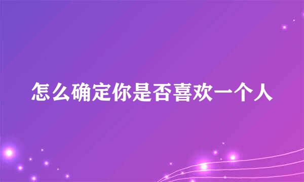 怎么确定你是否喜欢一个人