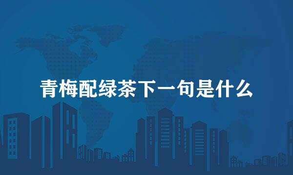 青梅配绿茶下一句是什么
