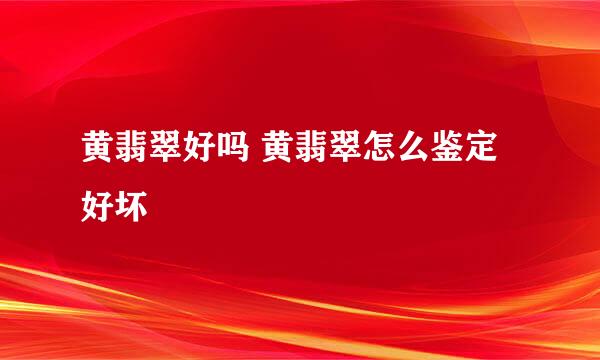 黄翡翠好吗 黄翡翠怎么鉴定好坏