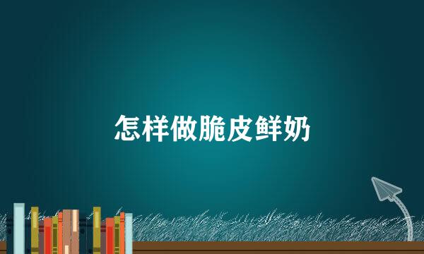 怎样做脆皮鲜奶
