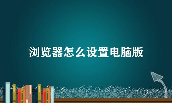 浏览器怎么设置电脑版