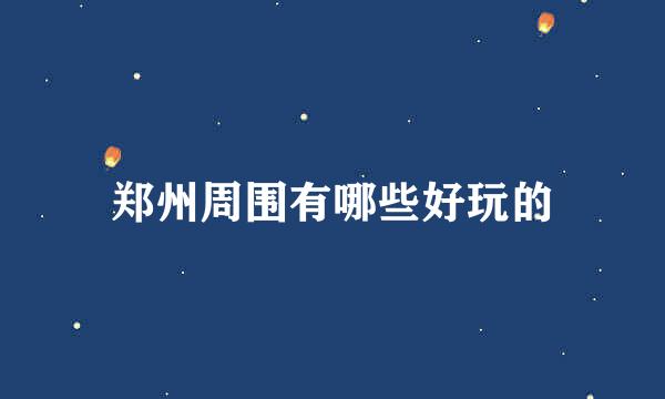 郑州周围有哪些好玩的