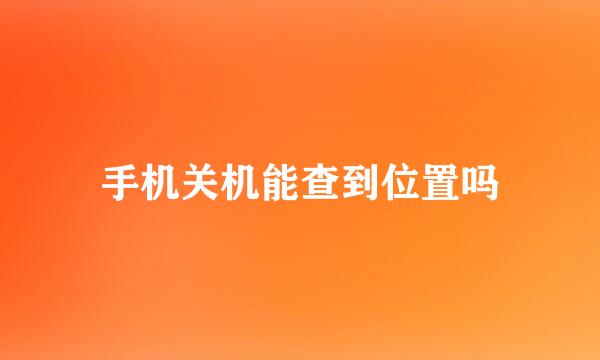 手机关机能查到位置吗