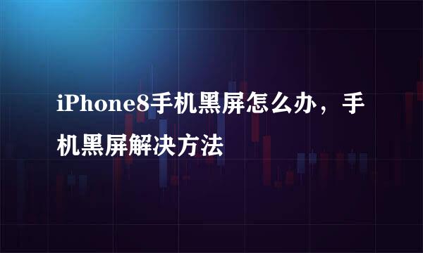 iPhone8手机黑屏怎么办，手机黑屏解决方法