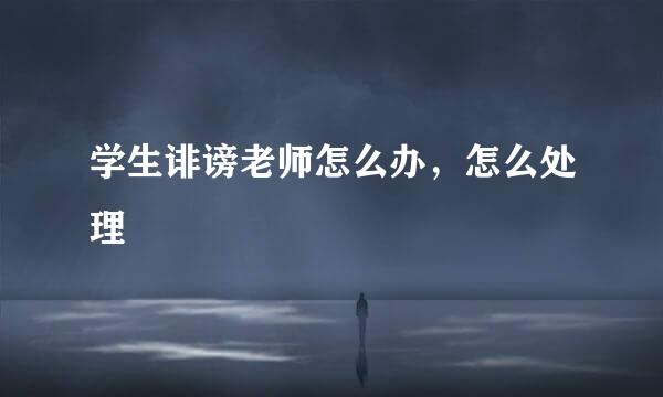 学生诽谤老师怎么办，怎么处理