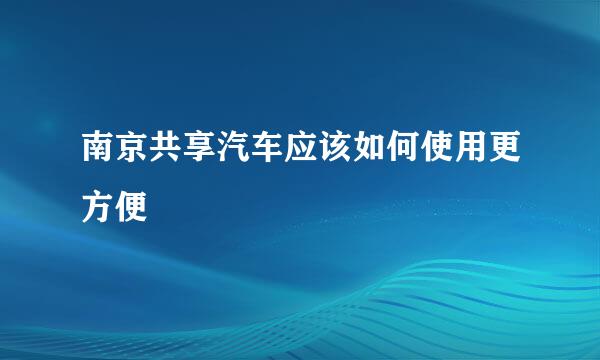 南京共享汽车应该如何使用更方便
