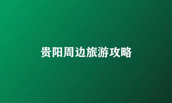 贵阳周边旅游攻略