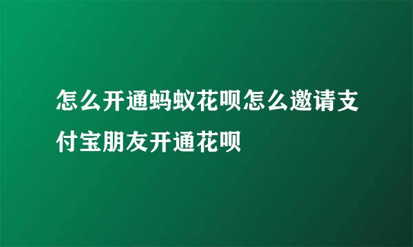 怎么开通蚂蚁花呗怎么邀请支付宝朋友开通花呗