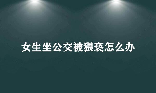 女生坐公交被猥亵怎么办