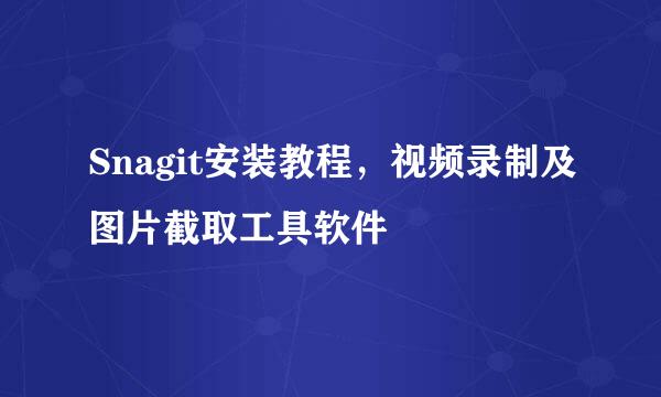 Snagit安装教程，视频录制及图片截取工具软件