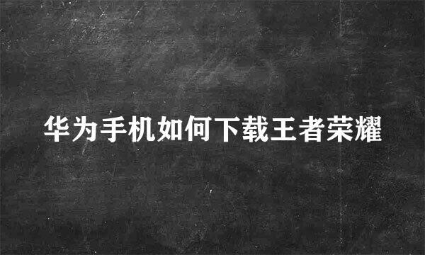 华为手机如何下载王者荣耀