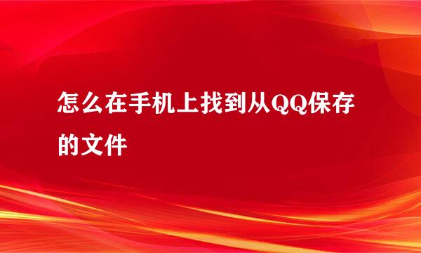怎么在手机上找到从QQ保存的文件