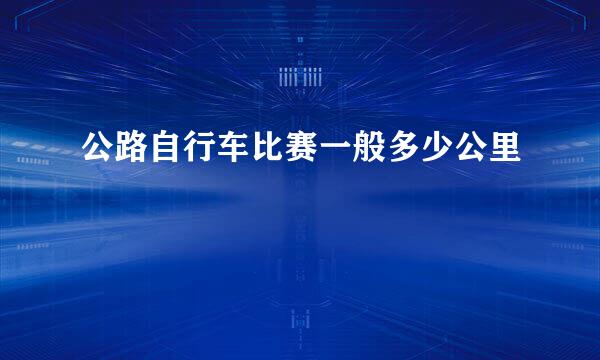 公路自行车比赛一般多少公里