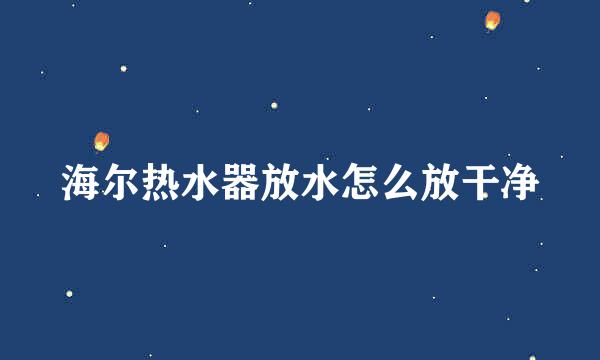 海尔热水器放水怎么放干净