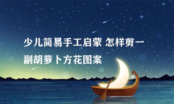 少儿简易手工启蒙 怎样剪一副胡萝卜方花图案