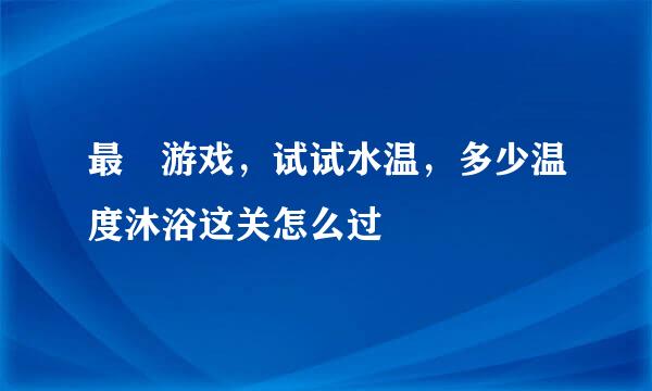 最囧游戏，试试水温，多少温度沐浴这关怎么过