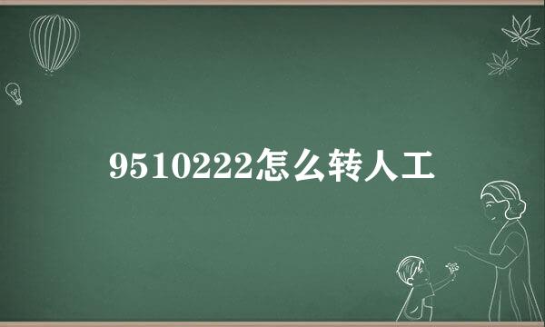 9510222怎么转人工