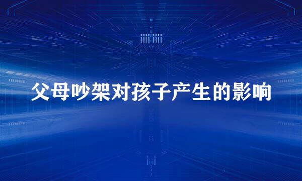 父母吵架对孩子产生的影响