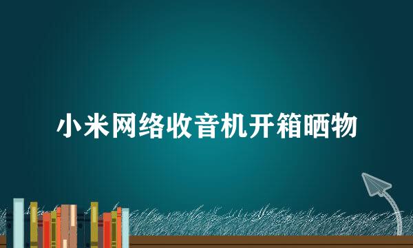小米网络收音机开箱晒物