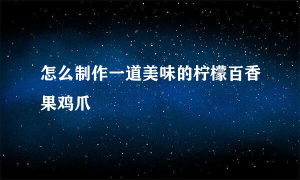 怎么制作一道美味的柠檬百香果鸡爪 