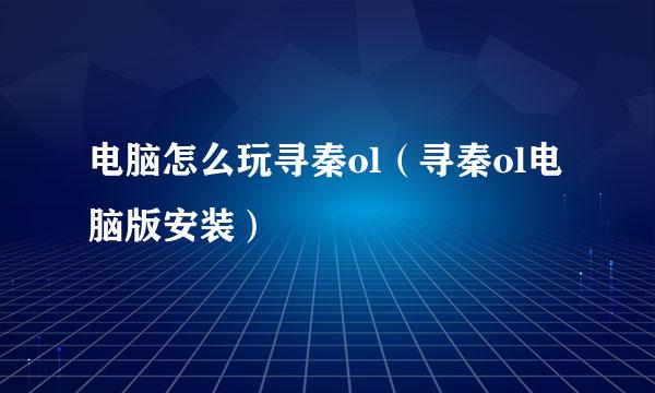 电脑怎么玩寻秦ol(寻秦ol电脑版安装)