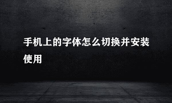 手机上的字体怎么切换并安装使用