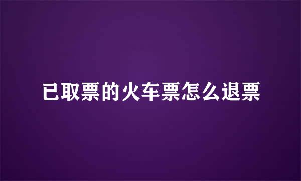 已取票的火车票怎么退票