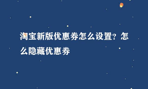 淘宝新版优惠券怎么设置？怎么隐藏优惠券