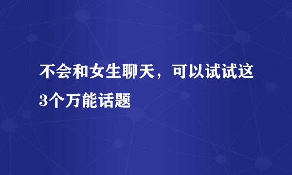 不会和女生聊天，可以试试这3个万能话题