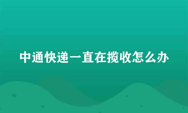 中通快递一直在揽收怎么办