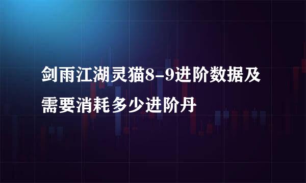剑雨江湖灵猫8-9进阶数据及需要消耗多少进阶丹